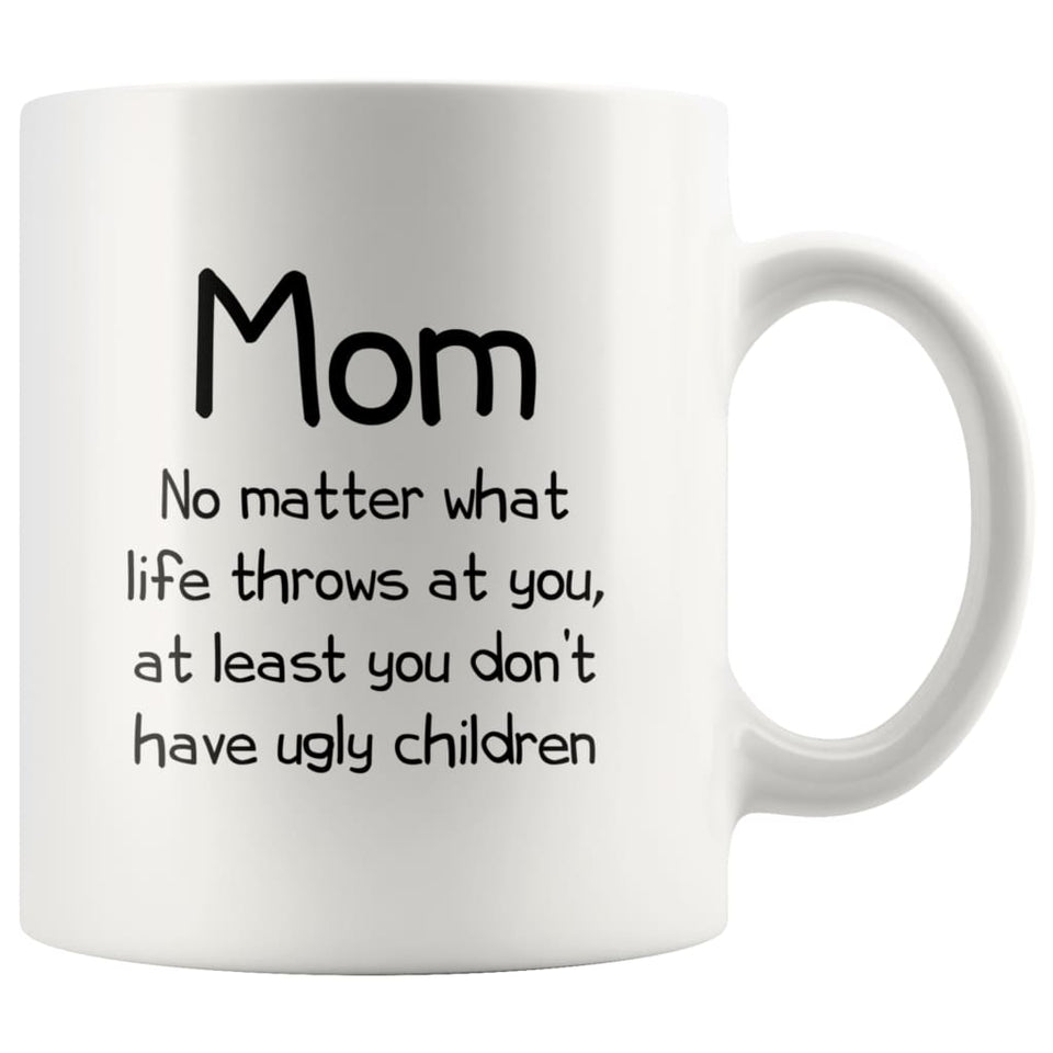 Funny Mom Gifts Best Mom Ever No Matter What Life Throws At You At Least You Don't Have Ugly Children Coffee Mug 11oz
