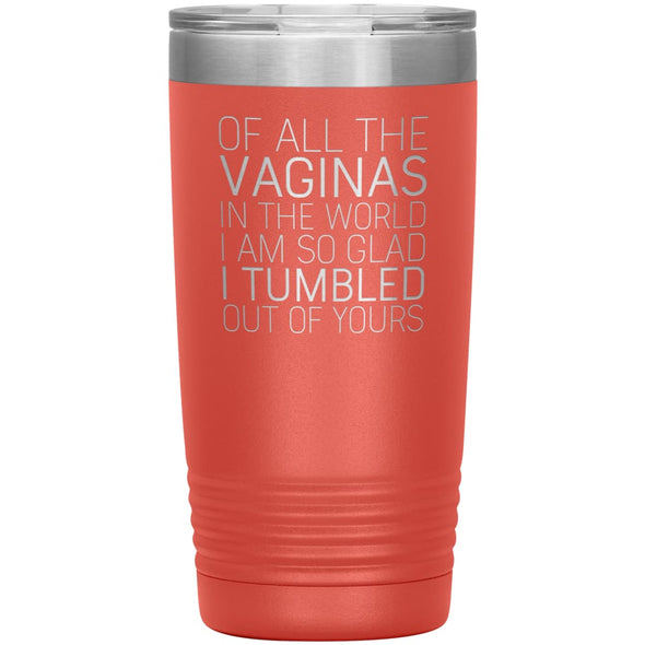 Of All the Vaginas In The World I Am So Glad I Tumbled Out Of Yours Mother’s Day Gift 20oz Insulated Vacuum Tumbler $29.99 | Coral Tumblers