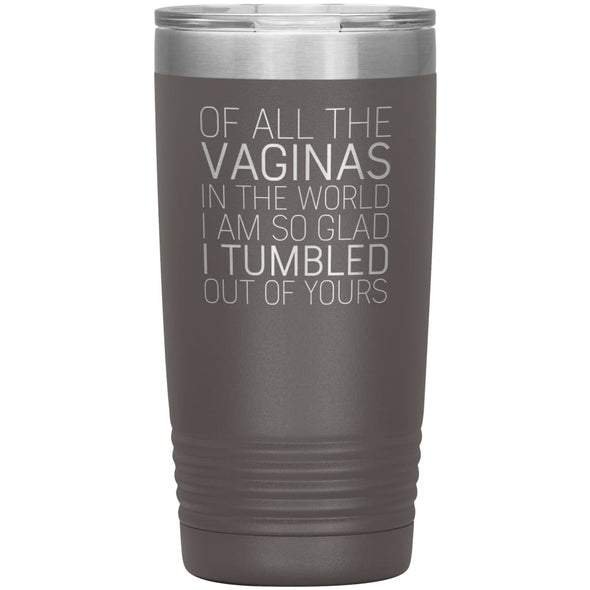 Of All the Vaginas In The World I Am So Glad I Tumbled Out Of Yours Mother’s Day Gift 20oz Insulated Vacuum Tumbler $29.99 | Pewter Tumblers