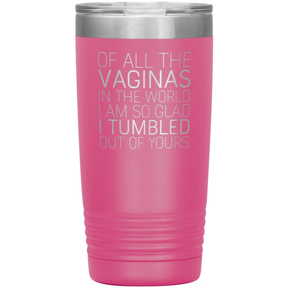 Of All the Vaginas In The World I Am So Glad I Tumbled Out Of Yours Mother’s Day Gift 20oz Insulated Vacuum Tumbler $29.99 | Pink Tumblers