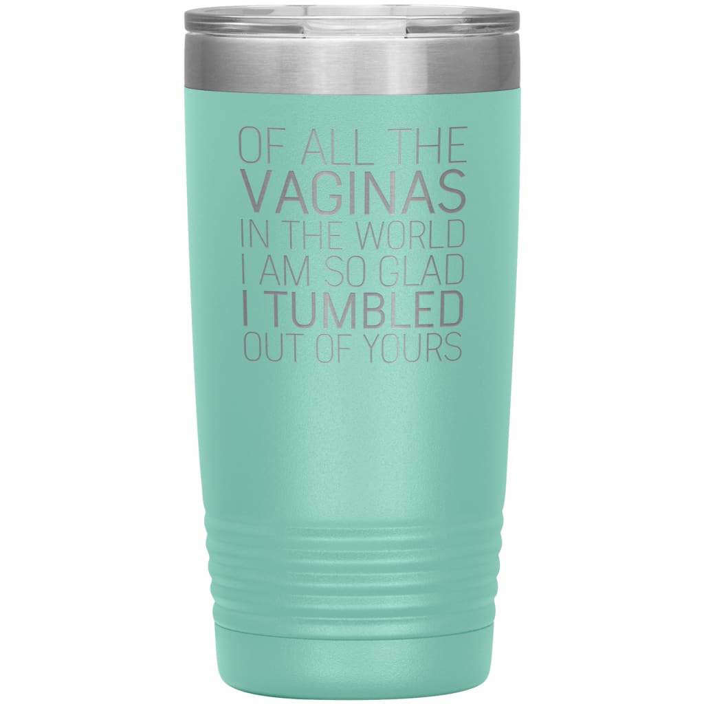 Of All the Vaginas In The World I Am So Glad I Tumbled Out Of Yours Mother’s Day Gift 20oz Insulated Vacuum Tumbler $29.99 | Teal Tumblers