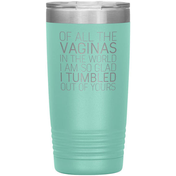 Of All the Vaginas In The World I Am So Glad I Tumbled Out Of Yours Mother’s Day Gift 20oz Insulated Vacuum Tumbler $29.99 | Teal Tumblers