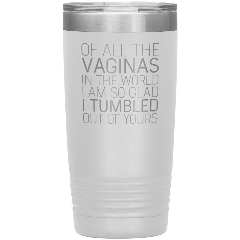 Of All the Vaginas In The World I Am So Glad I Tumbled Out Of Yours Mother’s Day Gift 20oz Insulated Vacuum Tumbler $29.99 | White Tumblers