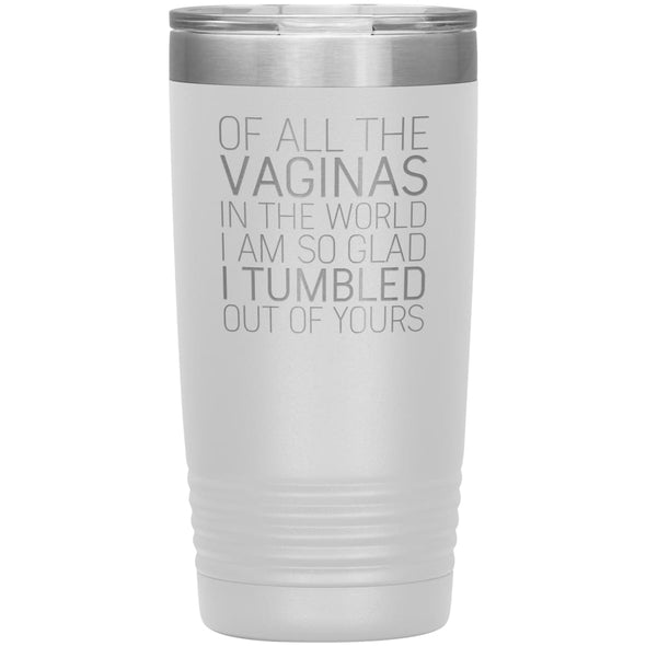 Of All the Vaginas In The World I Am So Glad I Tumbled Out Of Yours Mother’s Day Gift 20oz Insulated Vacuum Tumbler $29.99 | White Tumblers
